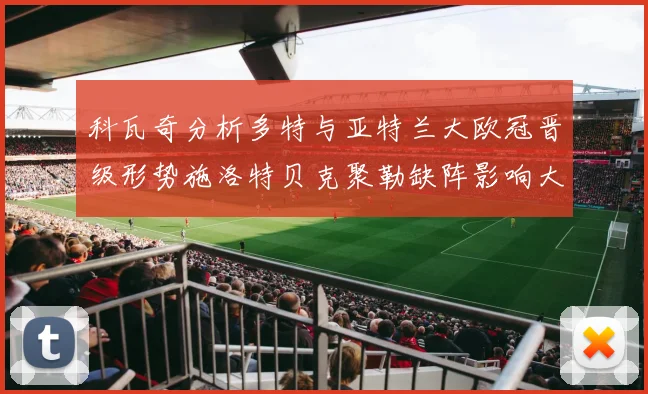 科瓦奇分析多特与亚特兰大欧冠晋级形势施洛特贝克聚勒缺阵影响大