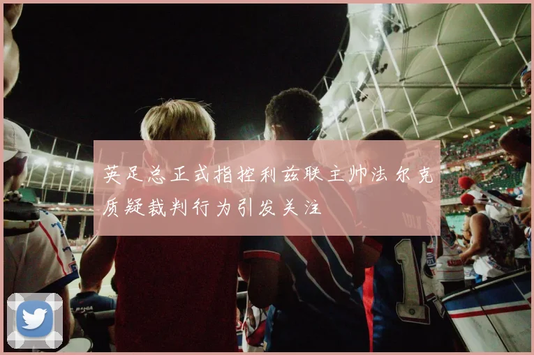 英足总正式指控利兹联主帅法尔克质疑裁判行为引发关注
