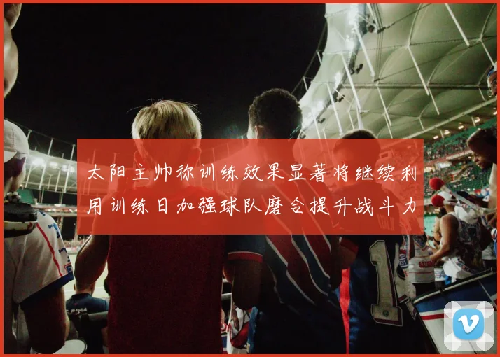 太阳主帅称训练效果显著将继续利用训练日加强球队磨合提升战斗力