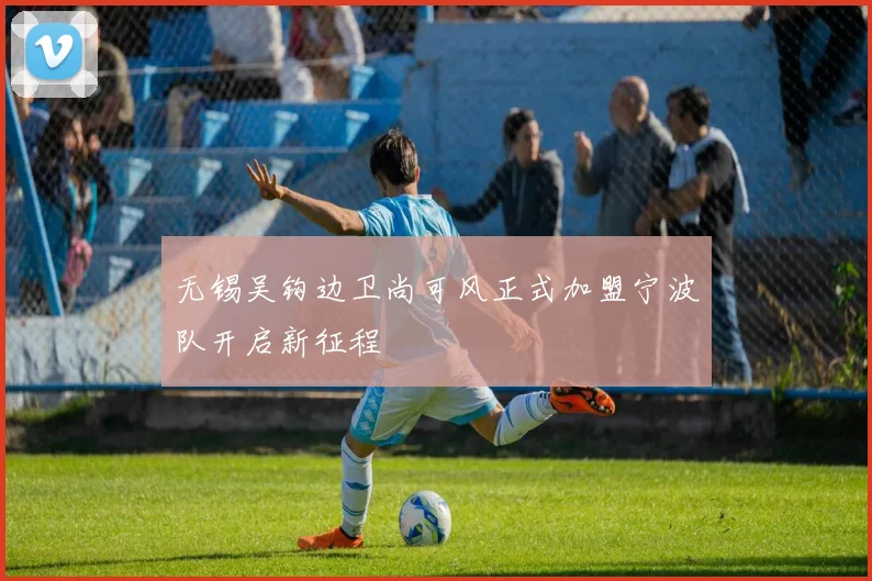 无锡吴钩边卫尚可风正式加盟宁波队开启新征程