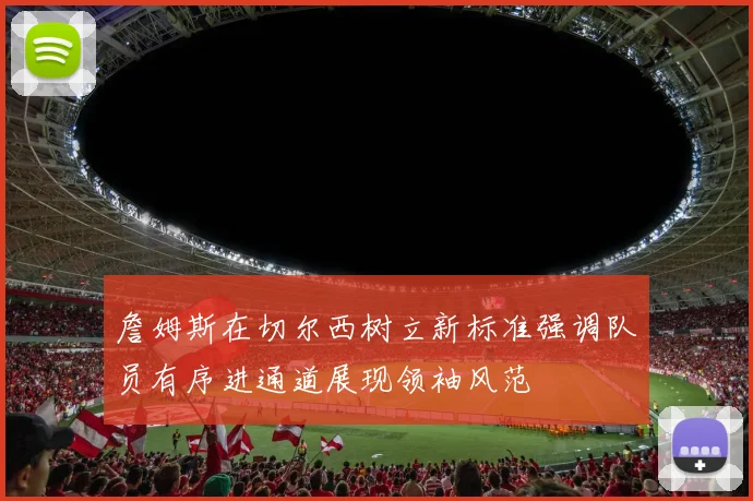 詹姆斯在切尔西树立新标准强调队员有序进通道展现领袖风范