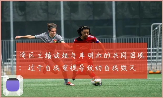湾区主播波姐与库明加的共同困境：过于自我重视导致的自我毁灭