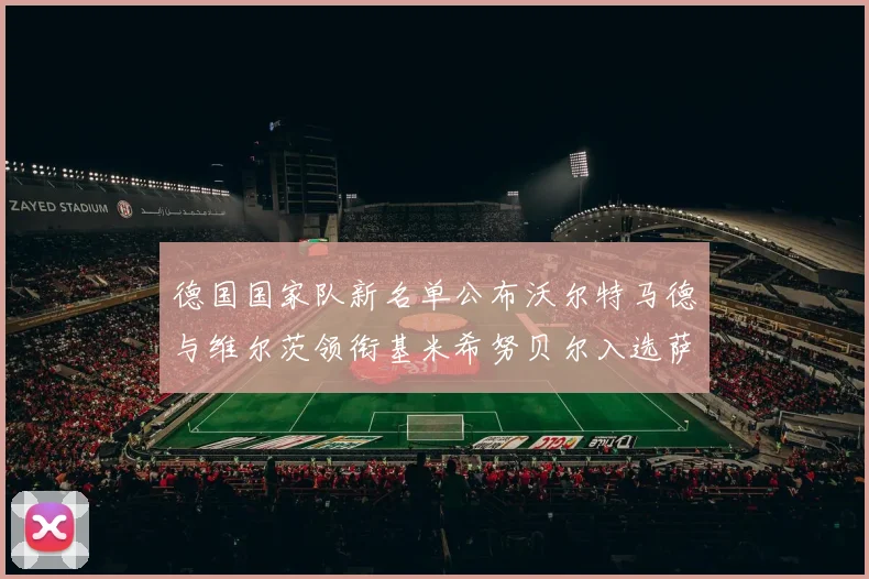 德国国家队新名单公布沃尔特马德与维尔茨领衔基米希努贝尔入选萨内遗憾落选