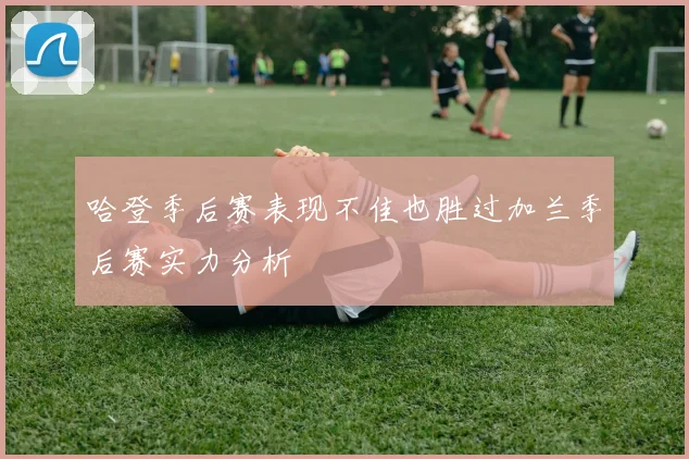 哈登季后赛表现不佳也胜过加兰季后赛实力分析