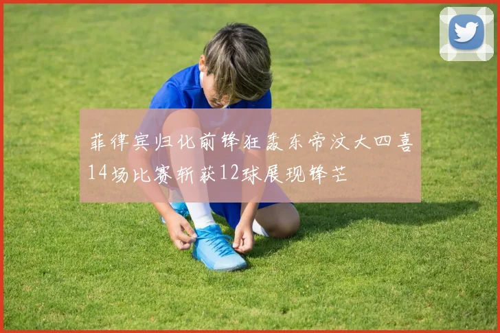 菲律宾归化前锋狂轰东帝汶大四喜14场比赛斩获12球展现锋芒