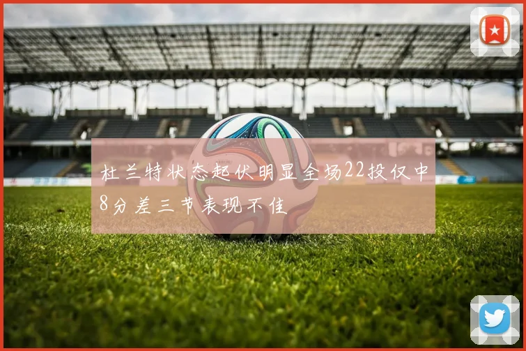 杜兰特状态起伏明显全场22投仅中8分差三节表现不佳