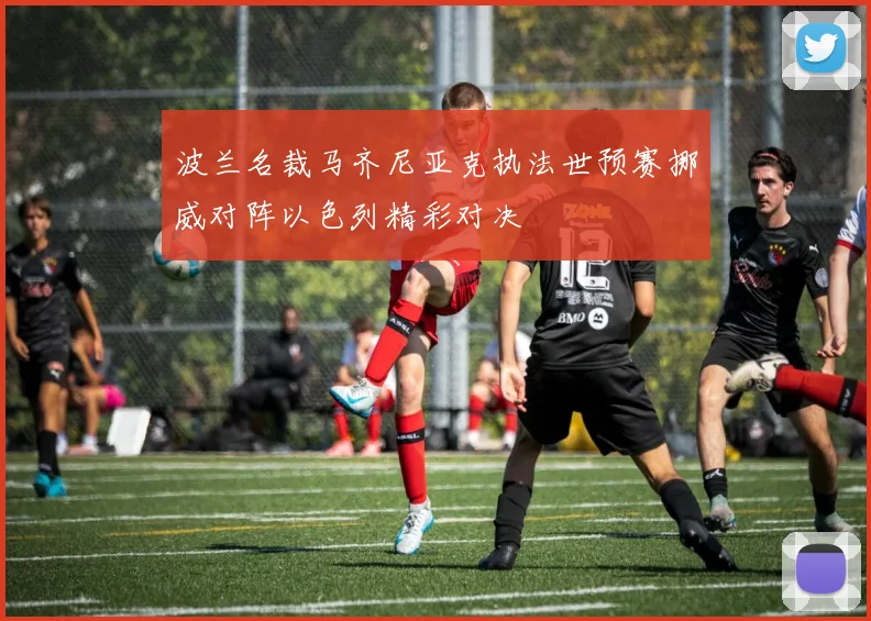 波兰名裁马齐尼亚克执法世预赛挪威对阵以色列精彩对决