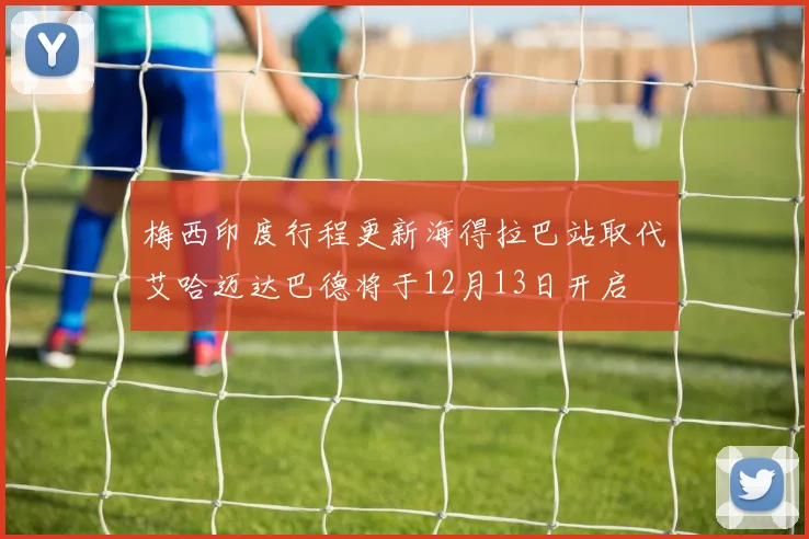 梅西印度行程更新海得拉巴站取代艾哈迈达巴德将于12月13日开启