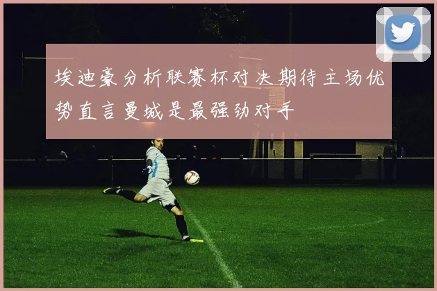 埃迪豪分析联赛杯对决期待主场优势直言曼城是最强劲对手