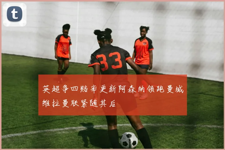 英超争四赔率更新阿森纳领跑曼城维拉曼联紧随其后