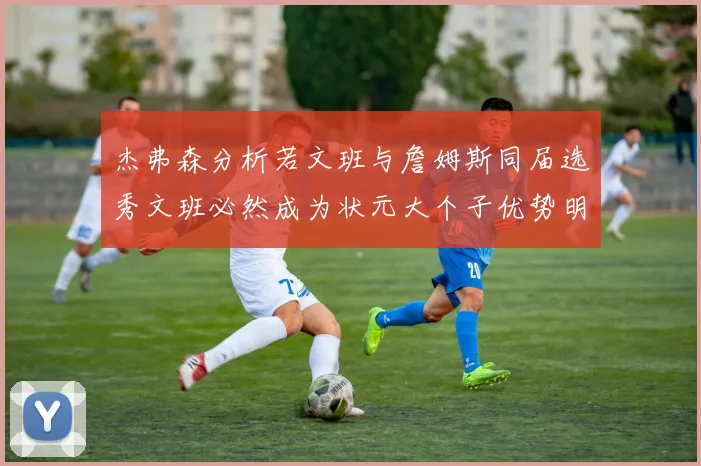 杰弗森分析若文班与詹姆斯同届选秀文班必然成为状元大个子优势明显