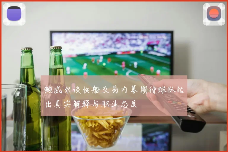 鲍威尔谈快船交易内幕期待球队给出真实解释与职业态度