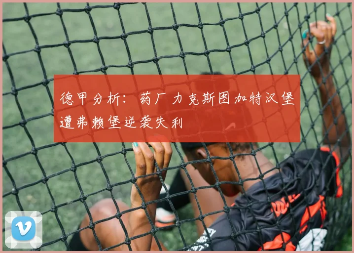 德甲分析：药厂力克斯图加特汉堡遭弗赖堡逆袭失利
