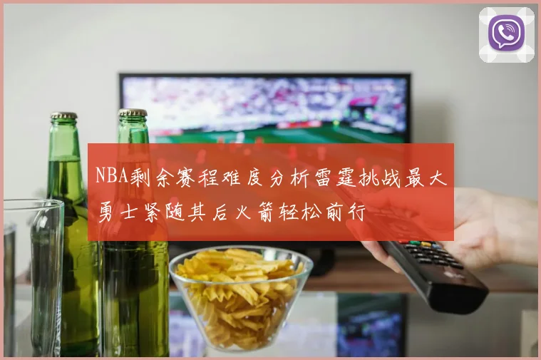 NBA剩余赛程难度分析雷霆挑战最大勇士紧随其后火箭轻松前行