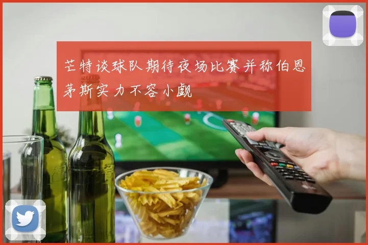 芒特谈球队期待夜场比赛并称伯恩茅斯实力不容小觑
