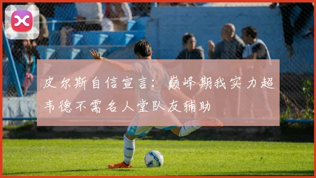 皮尔斯自信宣言：巅峰期我实力超韦德不需名人堂队友辅助