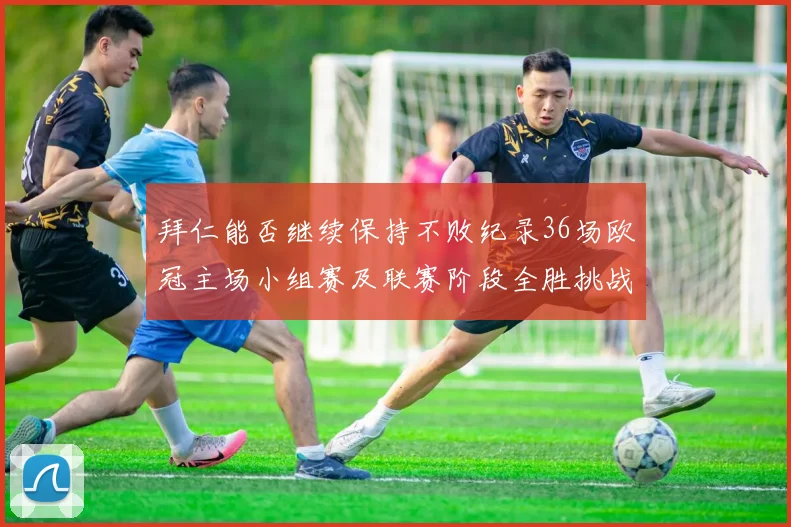 拜仁能否继续保持不败纪录36场欧冠主场小组赛及联赛阶段全胜挑战