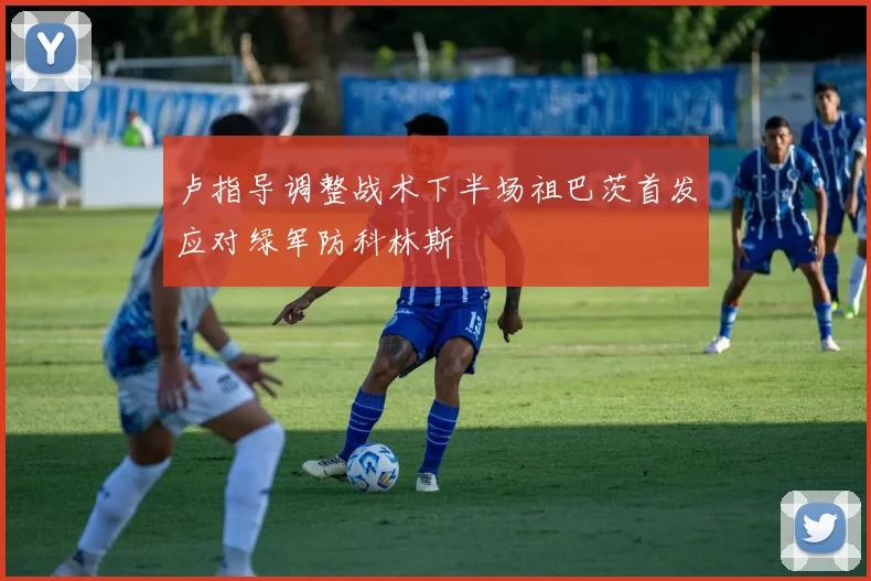 卢指导调整战术下半场祖巴茨首发应对绿军防科林斯