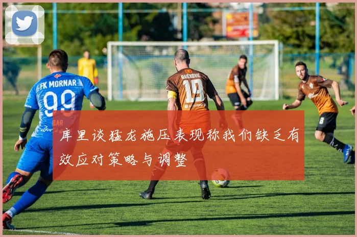 库里谈猛龙施压表现称我们缺乏有效应对策略与调整
