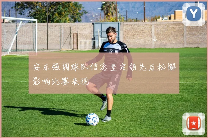 安东强调球队信念坚定领先后松懈影响比赛表现
