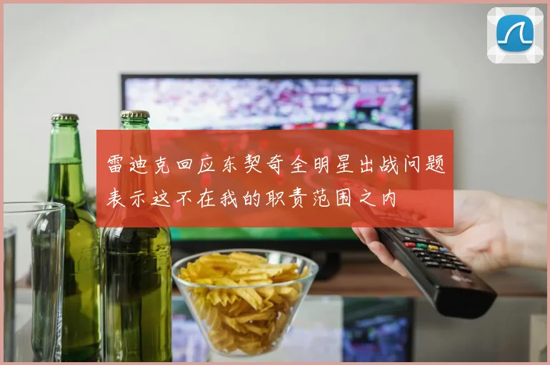 雷迪克回应东契奇全明星出战问题表示这不在我的职责范围之内