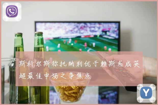 斯科尔斯称托纳利优于赖斯或成英超最佳中场之争焦点
