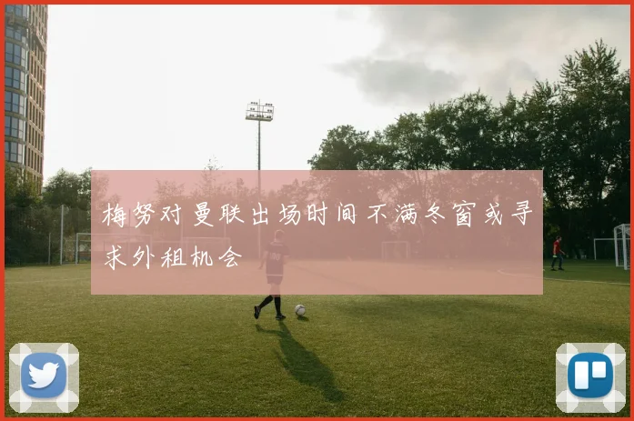 梅努对曼联出场时间不满冬窗或寻求外租机会