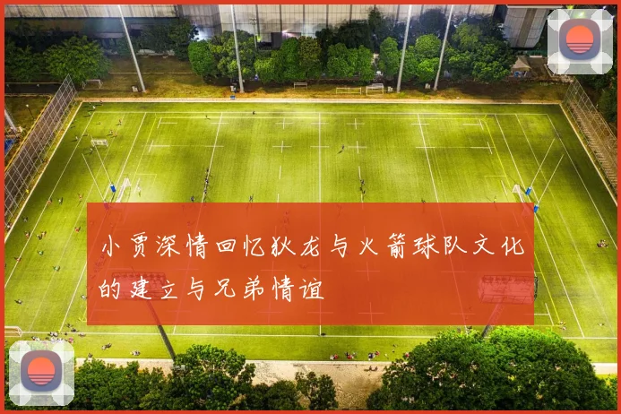 小贾深情回忆狄龙与火箭球队文化的建立与兄弟情谊