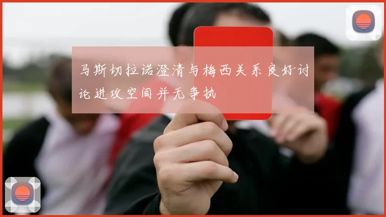 马斯切拉诺澄清与梅西关系良好讨论进攻空间并无争执