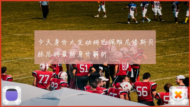 今天身价大变动姆巴佩维尼修斯贝林厄姆最新身价解析