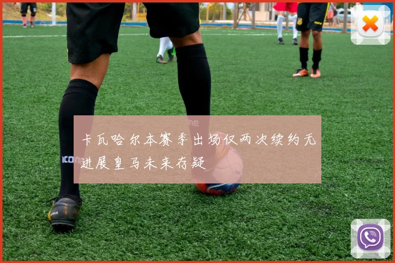 卡瓦哈尔本赛季出场仅两次续约无进展皇马未来存疑