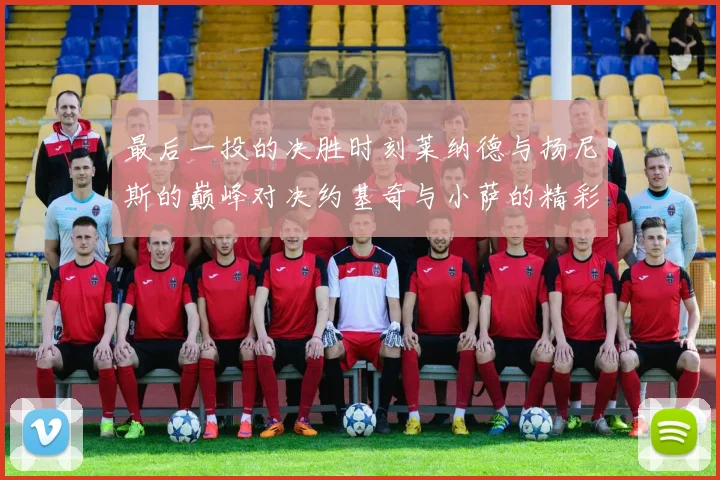 最后一投的决胜时刻莱纳德与扬尼斯的巅峰对决约基奇与小萨的精彩较量