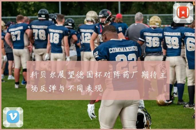 科贝尔展望德国杯对阵药厂期待主场反弹与不同表现