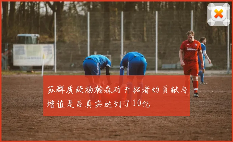 苏群质疑杨瀚森对开拓者的贡献与增值是否真实达到了10亿