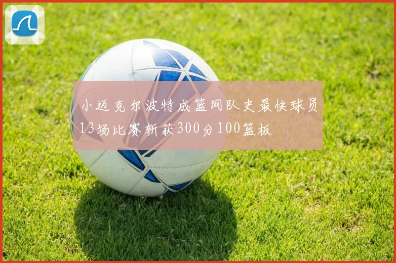 小迈克尔波特成篮网队史最快球员13场比赛斩获300分100篮板