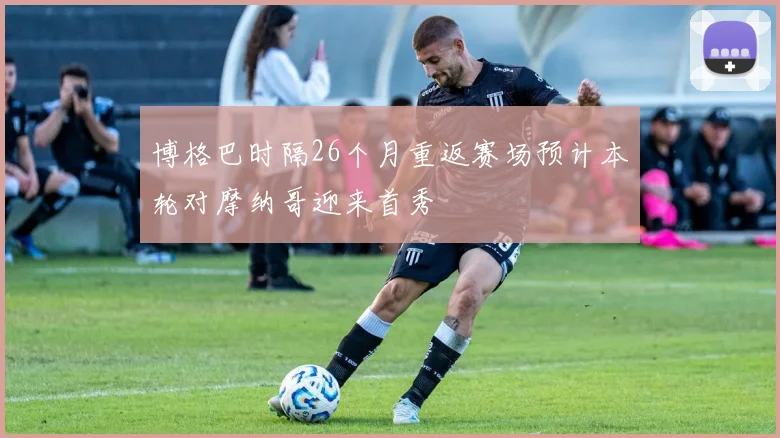 博格巴时隔26个月重返赛场预计本轮对摩纳哥迎来首秀