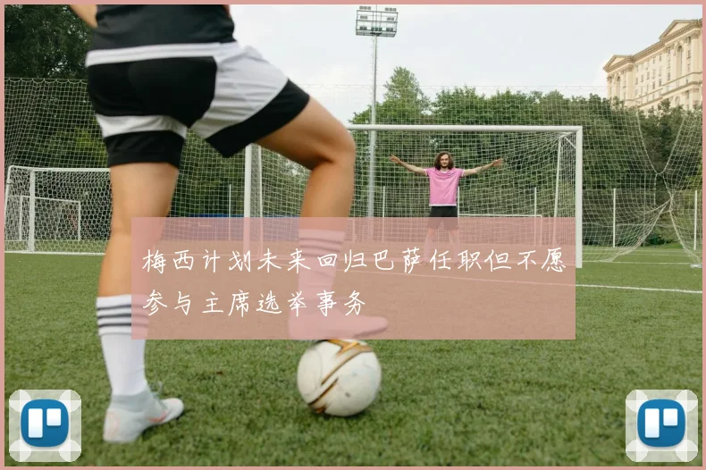 梅西计划未来回归巴萨任职但不愿参与主席选举事务
