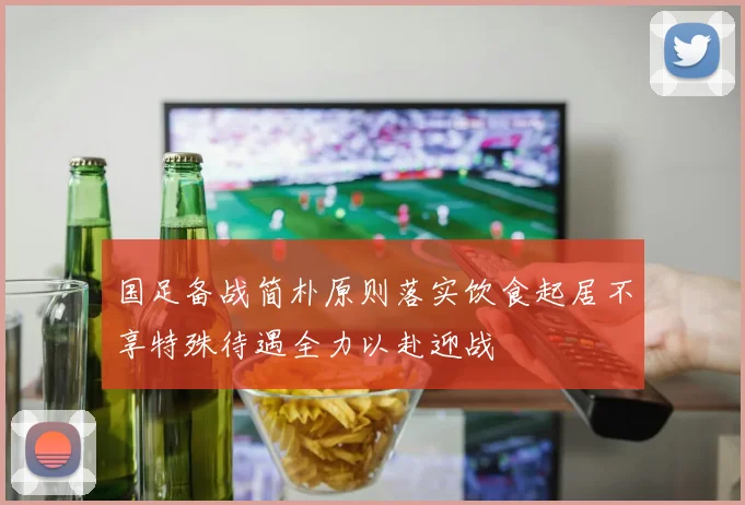 国足备战简朴原则落实饮食起居不享特殊待遇全力以赴迎战