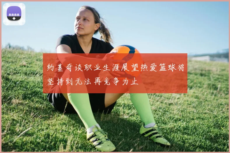 约基奇谈职业生涯展望热爱篮球将坚持到无法再竞争为止