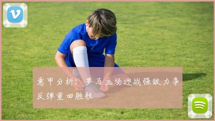 意甲分析：罗马主场迎战强敌力争反弹重回胜轨