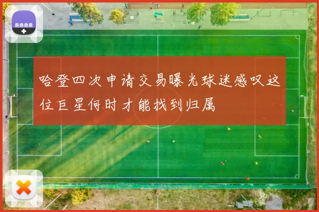 哈登四次申请交易曝光球迷感叹这位巨星何时才能找到归属