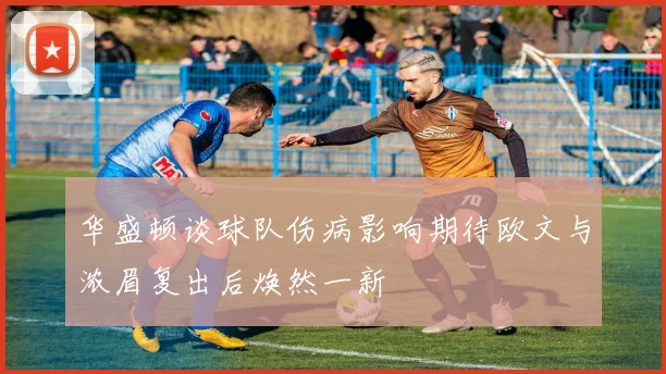 华盛顿谈球队伤病影响期待欧文与浓眉复出后焕然一新