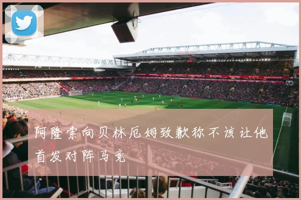 阿隆索向贝林厄姆致歉称不该让他首发对阵马竞