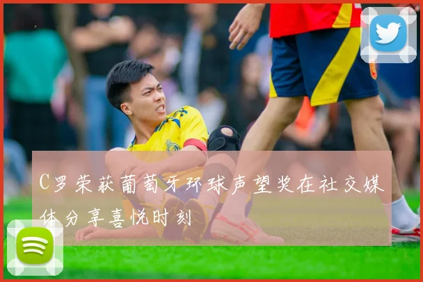 C罗荣获葡萄牙环球声望奖在社交媒体分享喜悦时刻
