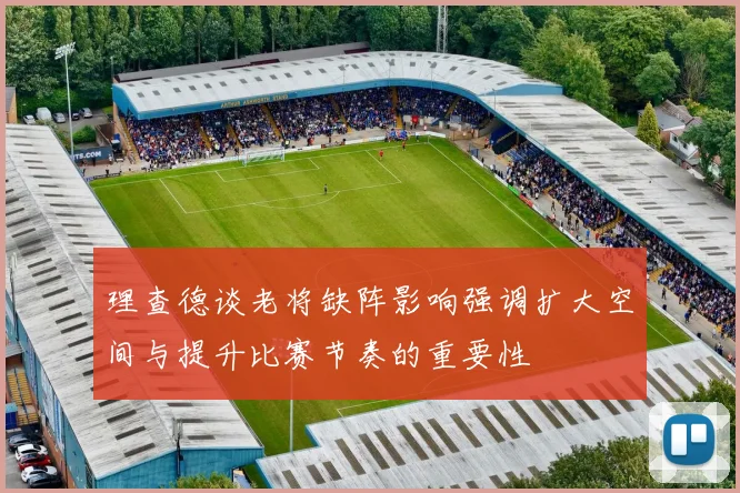 理查德谈老将缺阵影响强调扩大空间与提升比赛节奏的重要性