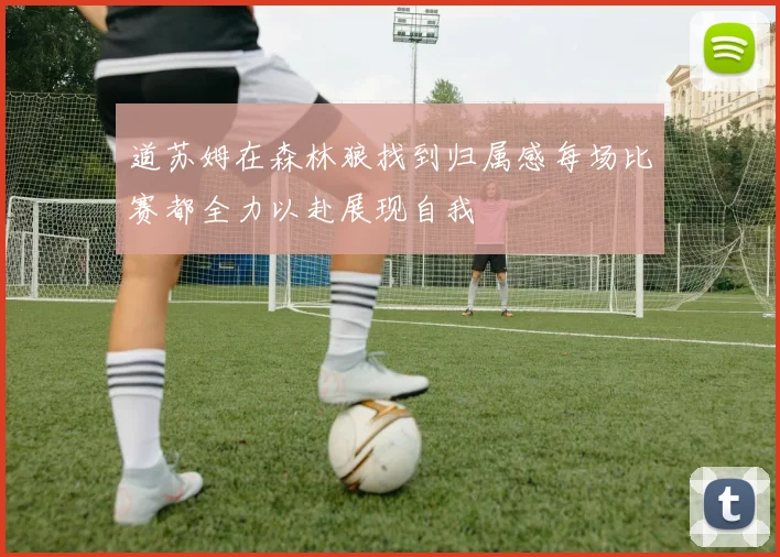 道苏姆在森林狼找到归属感每场比赛都全力以赴展现自我